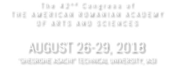 The 42nd Congress of THE AMERICAN ROMANIAN ACADEMY OF ARTS AND SCIENCES AUGUST 26-29, 2018 "GHEORGHE ASACHI" TECHNICAL UNIVERSITY, IASI