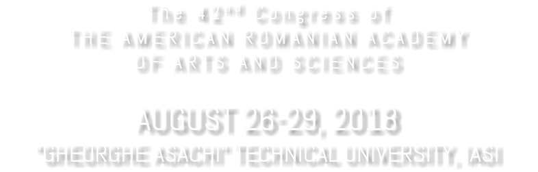 The 42nd Congress of THE AMERICAN ROMANIAN ACADEMY OF ARTS AND SCIENCES AUGUST 26-29, 2018 "GHEORGHE ASACHI" TECHNICAL UNIVERSITY, IASI
